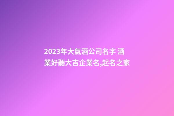 2023年大氣酒公司名字 酒業好聽大吉企業名,起名之家-第1張-公司起名-玄機派